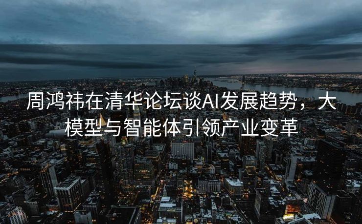 周鸿祎在清华论坛谈AI发展趋势，大模型与智能体引领产业变革