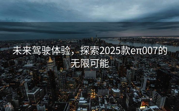 未来驾驶体验，探索2025款eπ007的无限可能