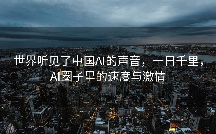 世界听见了中国AI的声音，一日千里，AI圈子里的速度与激情