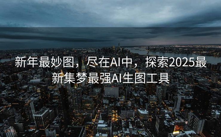 新年最妙图，尽在AI中，探索2025最新集梦最强AI生图工具