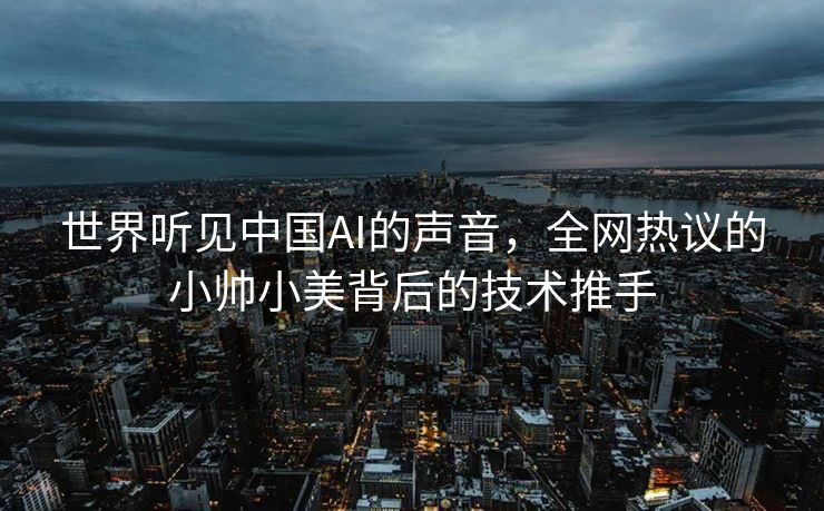 世界听见中国AI的声音，全网热议的小帅小美背后的技术推手
