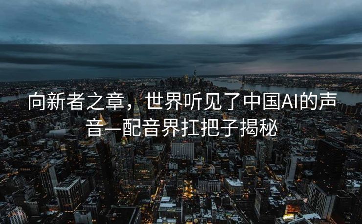 向新者之章，世界听见了中国AI的声音—配音界扛把子揭秘