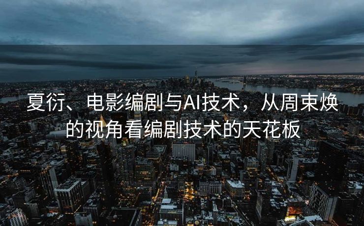 夏衍、电影编剧与AI技术，从周束焕的视角看编剧技术的天花板