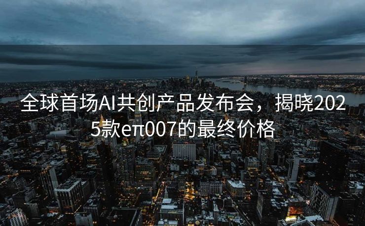全球首场AI共创产品发布会，揭晓2025款eπ007的最终价格