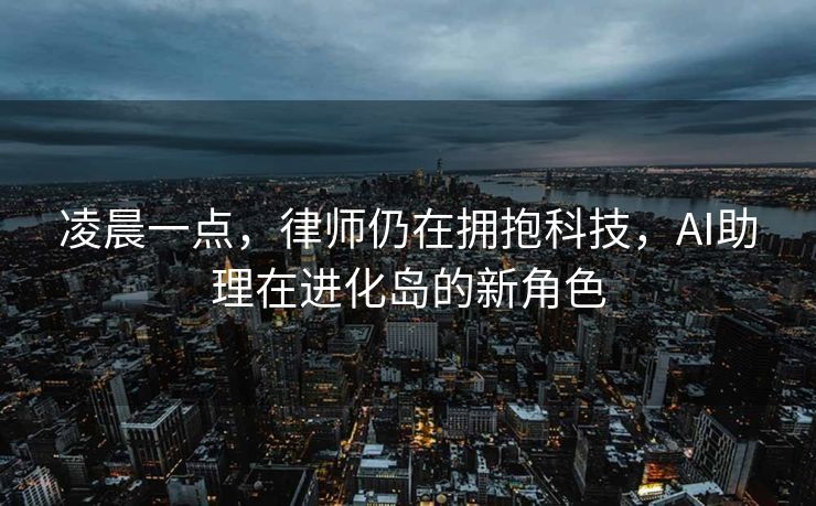 凌晨一点，律师仍在拥抱科技，AI助理在进化岛的新角色