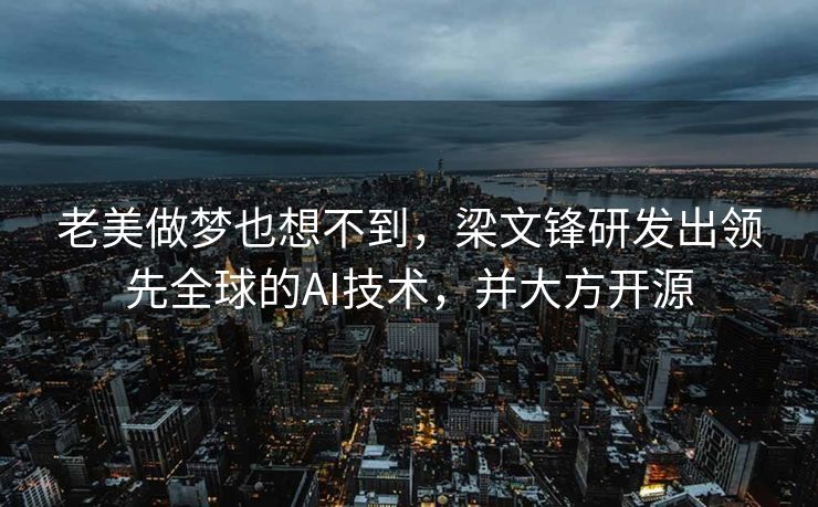 老美做梦也想不到，梁文锋研发出领先全球的AI技术，并大方开源