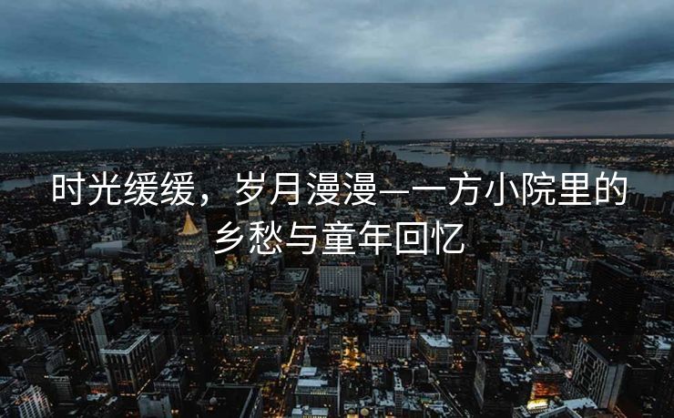 时光缓缓，岁月漫漫—一方小院里的乡愁与童年回忆