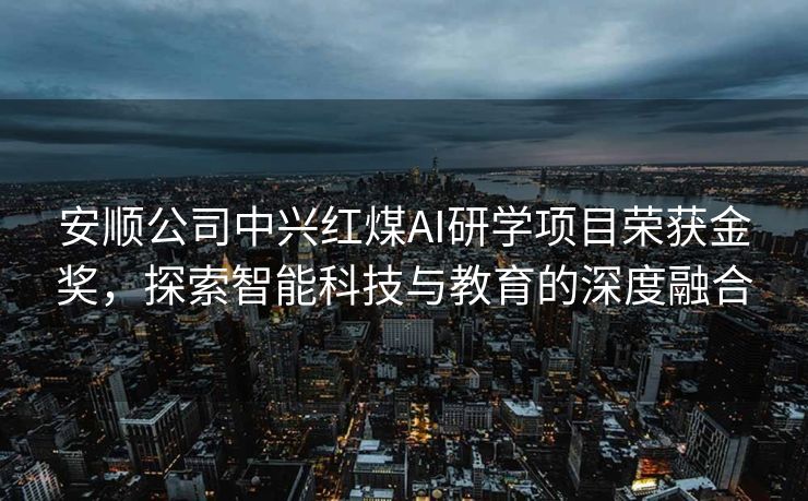 安顺公司中兴红煤AI研学项目荣获金奖，探索智能科技与教育的深度融合
