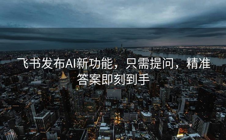飞书发布AI新功能，只需提问，精准答案即刻到手
