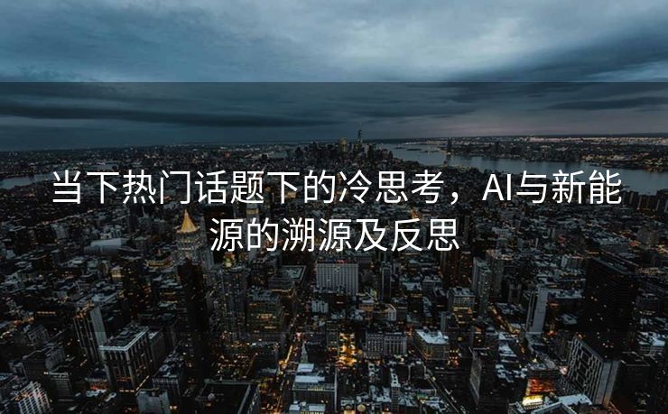 当下热门话题下的冷思考，AI与新能源的溯源及反思