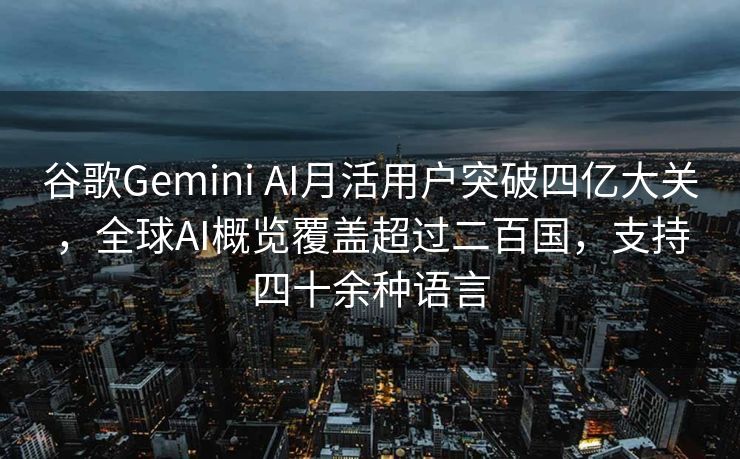 谷歌Gemini AI月活用户突破四亿大关，全球AI概览覆盖超过二百国，支持四十余种语言