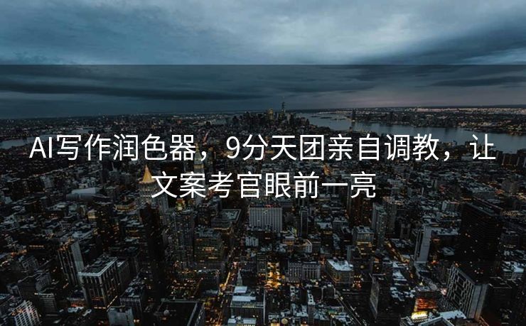 AI写作润色器，9分天团亲自调教，让文案考官眼前一亮