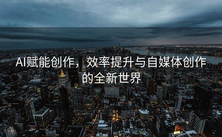 AI赋能创作，效率提升与自媒体创作的全新世界
