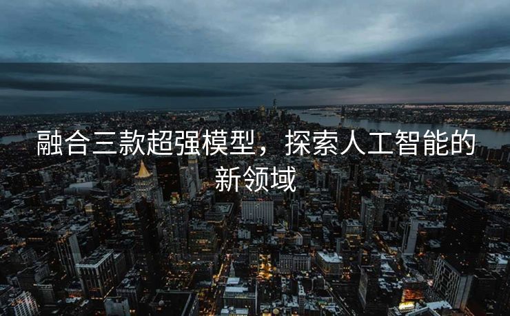 融合三款超强模型，探索人工智能的新领域