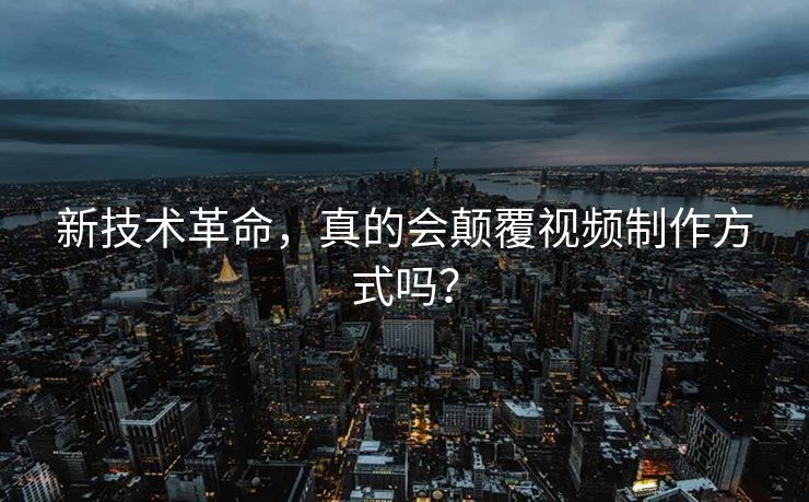 新技术革命，真的会颠覆视频制作方式吗？