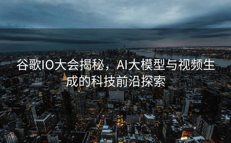 谷歌IO大会揭秘，AI大模型与视频生成的科技前沿探索
