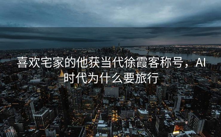 喜欢宅家的他获当代徐霞客称号，AI时代为什么要旅行