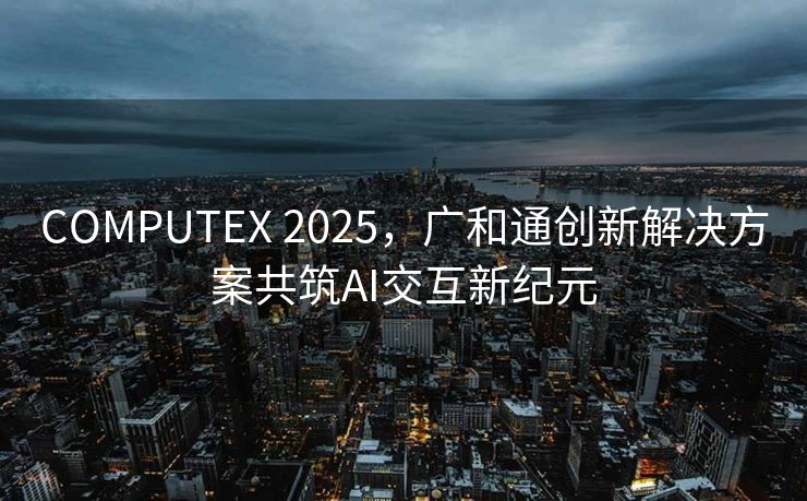 COMPUTEX 2025，广和通创新解决方案共筑AI交互新纪元
