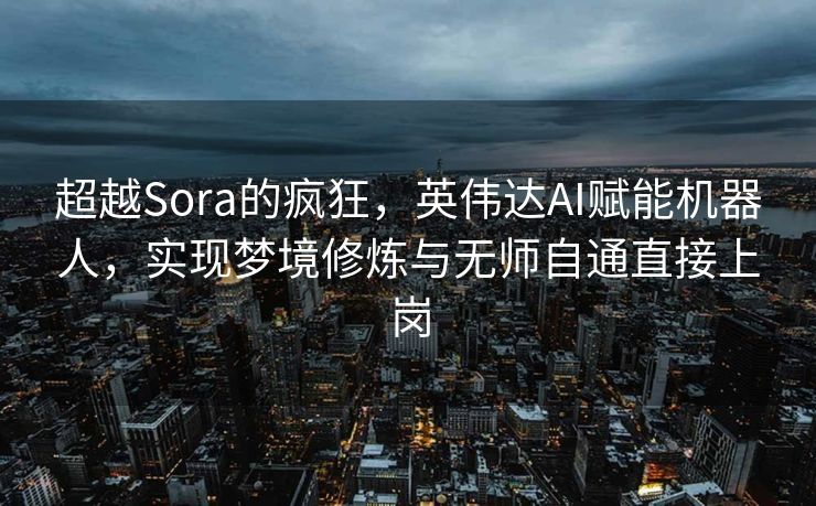 超越Sora的疯狂，英伟达AI赋能机器人，实现梦境修炼与无师自通直接上岗