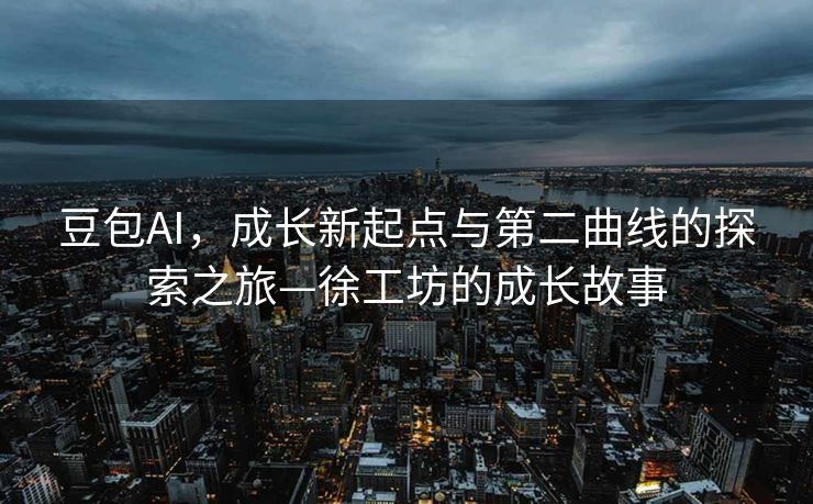 豆包AI，成长新起点与第二曲线的探索之旅—徐工坊的成长故事