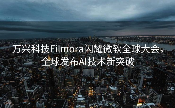 万兴科技Filmora闪耀微软全球大会，全球发布AI技术新突破