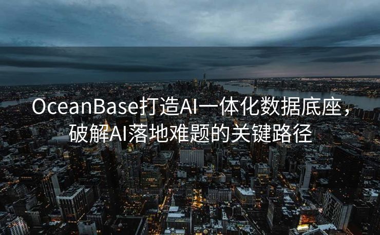 OceanBase打造AI一体化数据底座，破解AI落地难题的关键路径