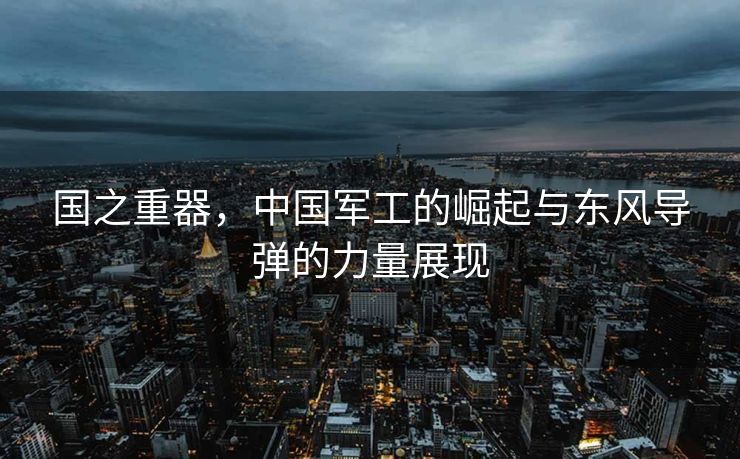 国之重器，中国军工的崛起与东风导弹的力量展现