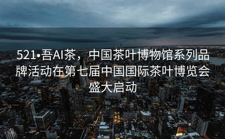 521•吾AI茶，中国茶叶博物馆系列品牌活动在第七届中国国际茶叶博览会盛大启动