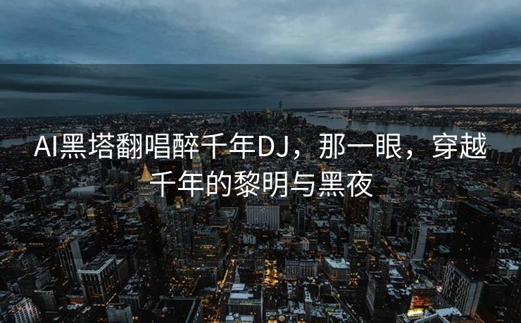 AI黑塔翻唱醉千年DJ，那一眼，穿越千年的黎明与黑夜