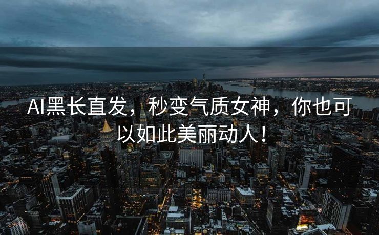 AI黑长直发，秒变气质女神，你也可以如此美丽动人！