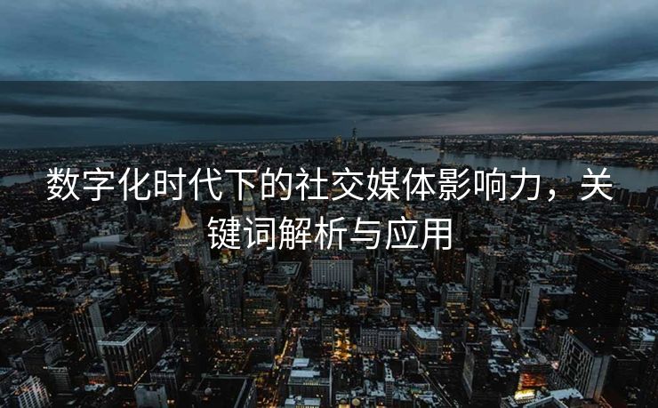 数字化时代下的社交媒体影响力，关键词解析与应用