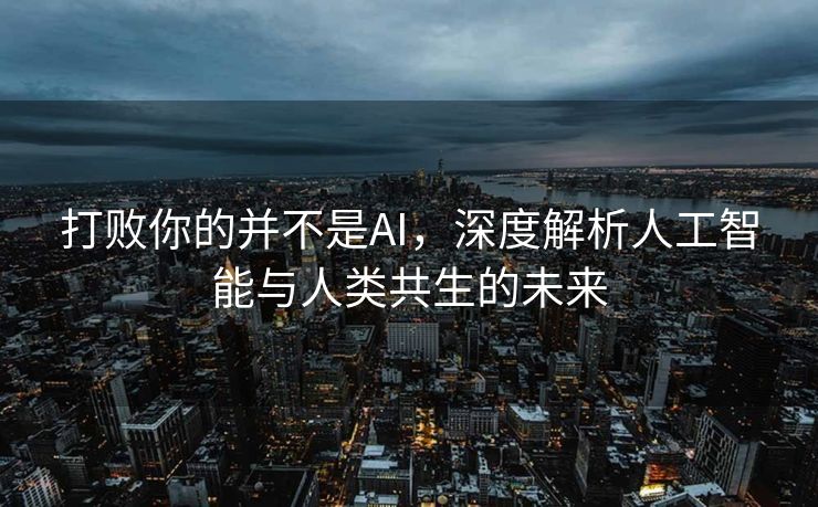 打败你的并不是AI，深度解析人工智能与人类共生的未来