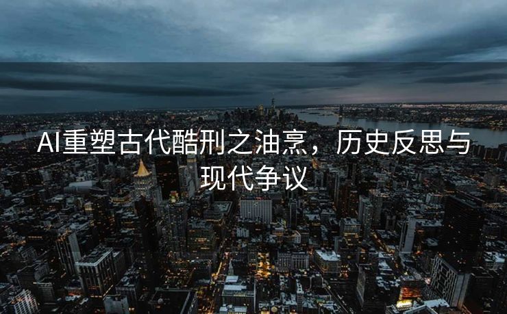 AI重塑古代酷刑之油烹，历史反思与现代争议