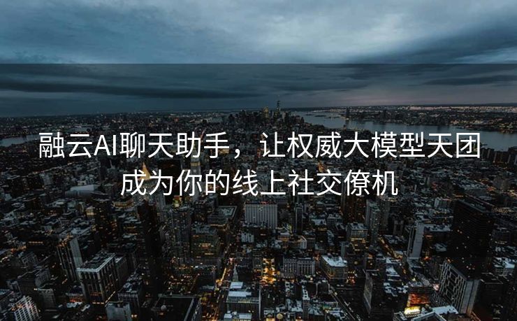 融云AI聊天助手，让权威大模型天团成为你的线上社交僚机
