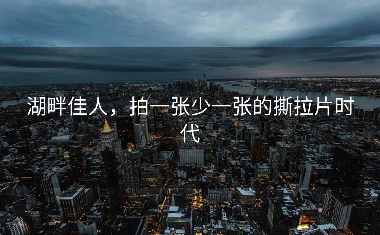 湖畔佳人，拍一张少一张的撕拉片时代