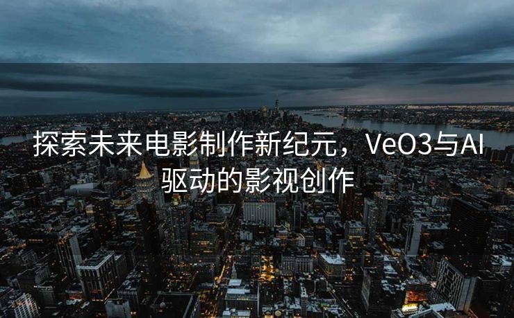 探索未来电影制作新纪元，VeO3与AI驱动的影视创作