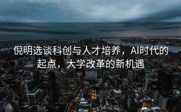 倪明选谈科创与人才培养，AI时代的起点，大学改革的新机遇