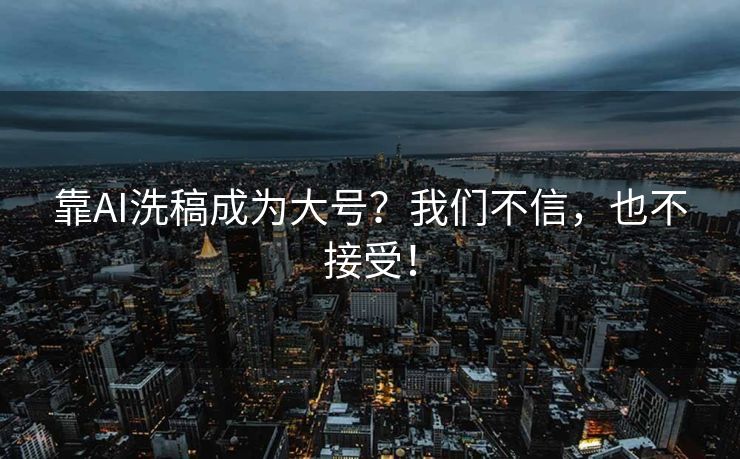 靠AI洗稿成为大号？我们不信，也不接受！