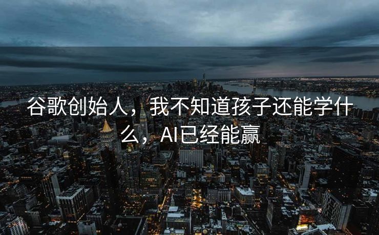 谷歌创始人，我不知道孩子还能学什么，AI已经能赢