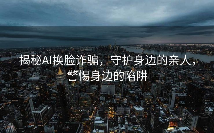 揭秘AI换脸诈骗，守护身边的亲人，警惕身边的陷阱