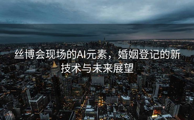 丝博会现场的AI元素，婚姻登记的新技术与未来展望