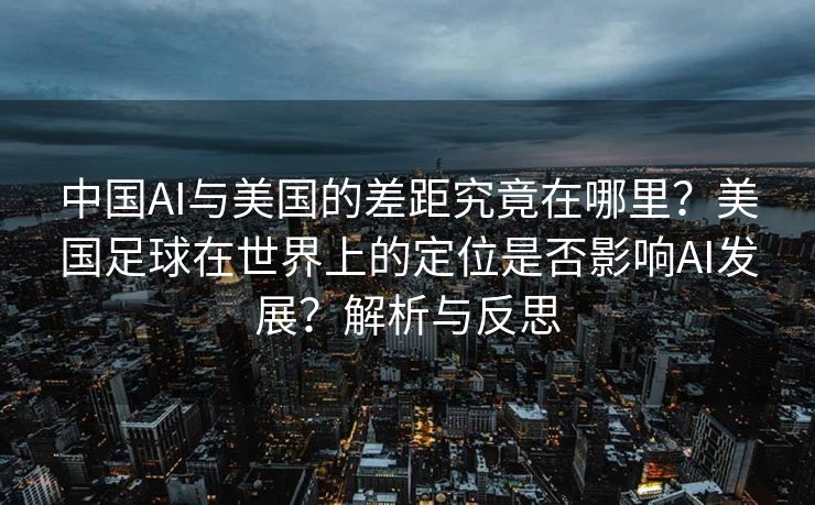 中国AI与美国的差距究竟在哪里？美国足球在世界上的定位是否影响AI发展？解析与反思