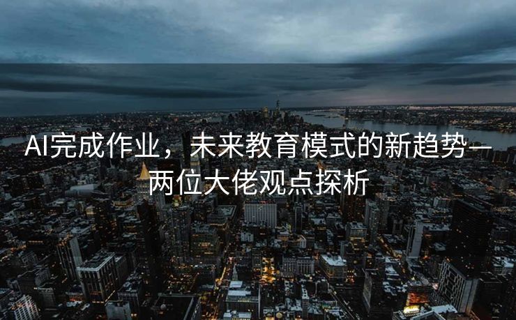 AI完成作业，未来教育模式的新趋势—两位大佬观点探析