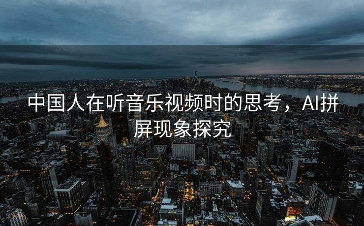 中国人在听音乐视频时的思考，AI拼屏现象探究