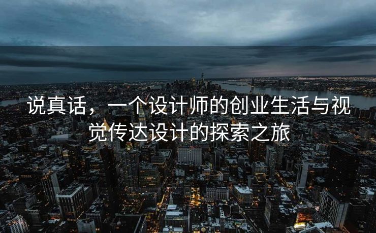 说真话，一个设计师的创业生活与视觉传达设计的探索之旅