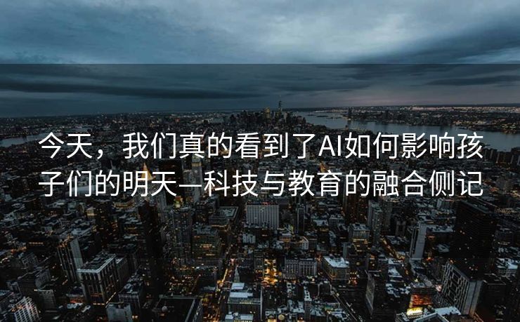 今天，我们真的看到了AI如何影响孩子们的明天—科技与教育的融合侧记
