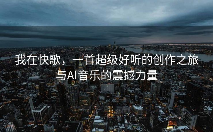 我在快歌，一首超级好听的创作之旅与AI音乐的震撼力量