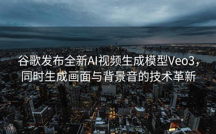 谷歌发布全新AI视频生成模型Veo3，同时生成画面与背景音的技术革新