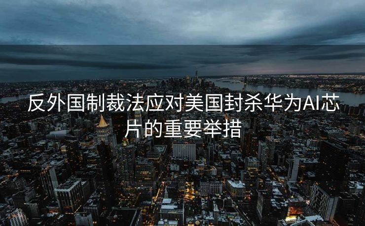 反外国制裁法应对美国封杀华为AI芯片的重要举措