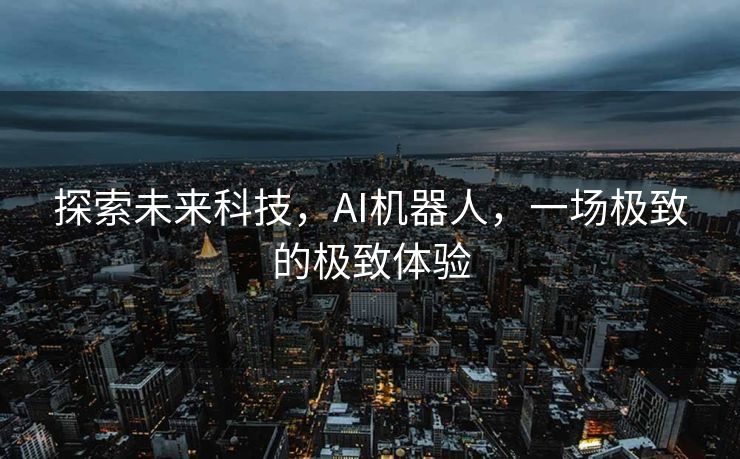 探索未来科技，AI机器人，一场极致的极致体验